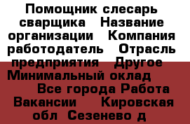 Помощник слесарь-сварщика › Название организации ­ Компания-работодатель › Отрасль предприятия ­ Другое › Минимальный оклад ­ 25 000 - Все города Работа » Вакансии   . Кировская обл.,Сезенево д.